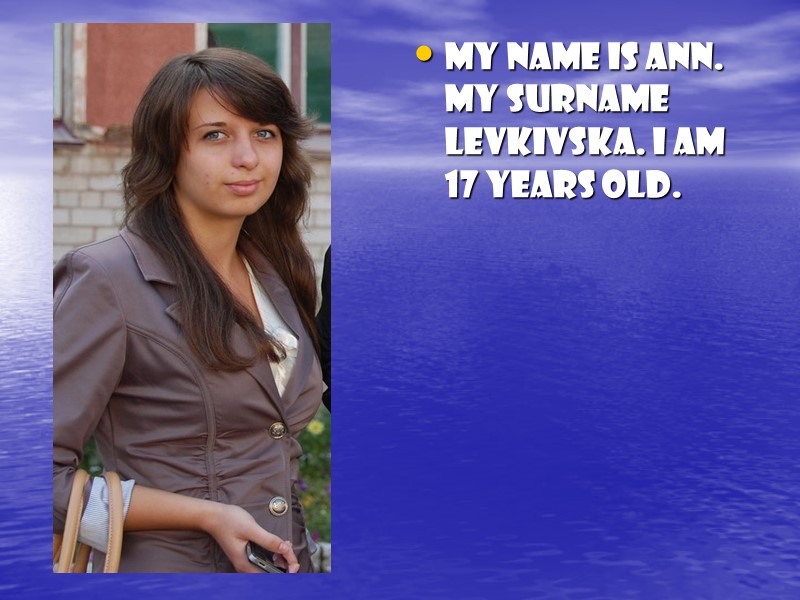 My name is Ann. My surname Levkivska. I am 17 years old.